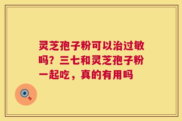 灵芝孢子粉可以吗？三七和灵芝孢子粉一起吃，真的有用吗