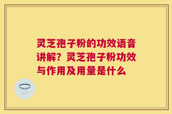 灵芝孢子粉的功效语音讲解？灵芝孢子粉功效与作用及用量是什么