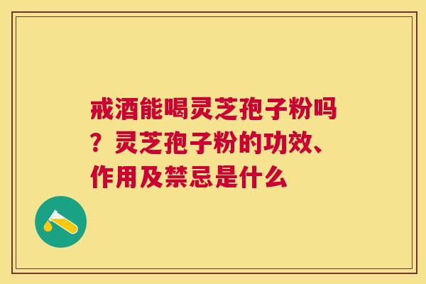 戒酒能喝灵芝孢子粉吗？灵芝孢子粉的功效、作用及禁忌是什么