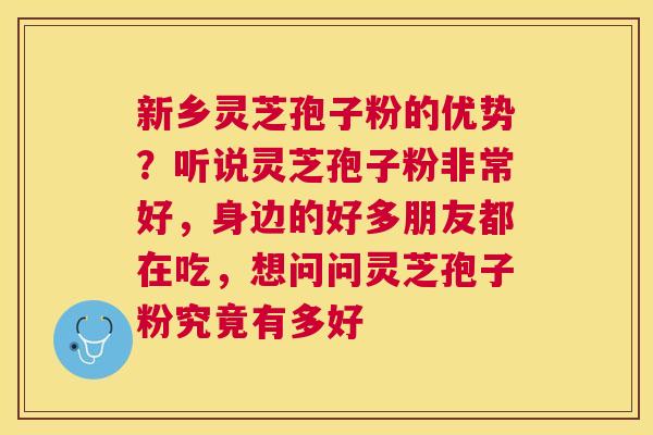 新乡灵芝孢子粉的优势？听说灵芝孢子粉非常好，身边的好多朋友都在吃，想问问灵芝孢子粉究竟有多好