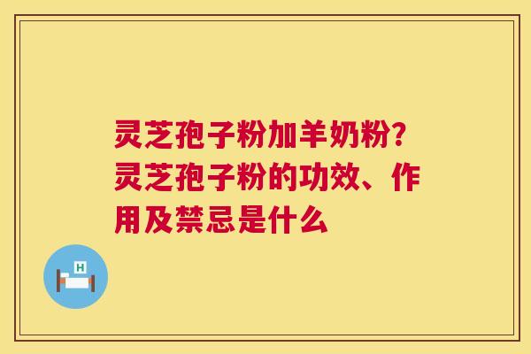 灵芝孢子粉加羊奶粉?灵芝孢子粉的功效、作用及禁忌是什么 灵芝孢子粉加羊奶粉?灵芝孢子粉的功效、作用及禁忌是什么