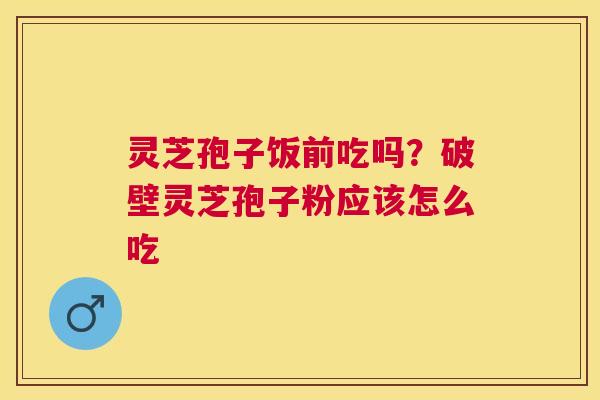 灵芝孢子饭前吃吗?破壁灵芝孢子粉应该怎么吃 灵芝孢子饭前吃吗?破壁灵芝孢子粉应该怎么吃