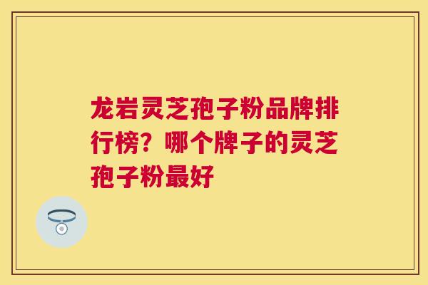 龙岩灵芝孢子粉品牌排行榜？哪个牌子的灵芝孢子粉好