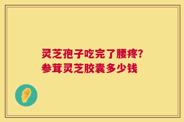 灵芝孢子吃完了腰疼?参茸灵芝胶囊多少钱 灵芝孢子吃完了腰疼?参茸灵芝胶囊多少钱