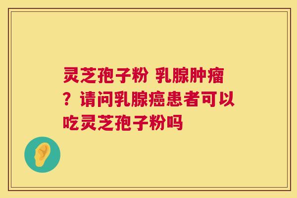 灵芝孢子粉 乳腺?请问乳腺患者可以吃灵芝孢子粉吗 灵芝孢子粉 乳腺?请问乳腺患者可以吃灵芝孢子粉吗