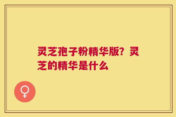灵芝孢子粉精华版？灵芝的精华是什么