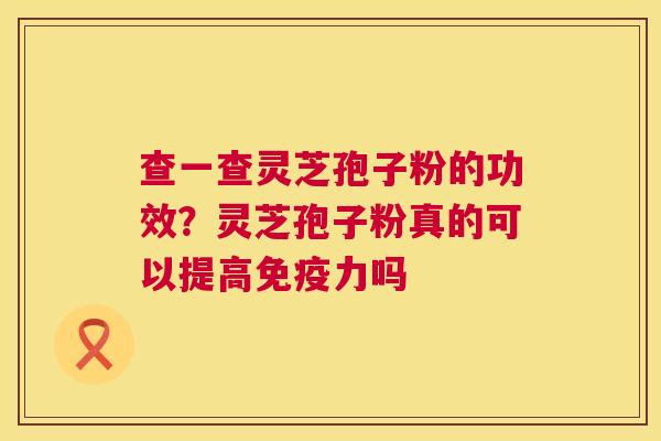 查一查灵芝孢子粉的功效?灵芝孢子粉真的可以提高免疫力吗 查一查灵芝孢子粉的功效?灵芝孢子粉真的可以提高免疫力吗