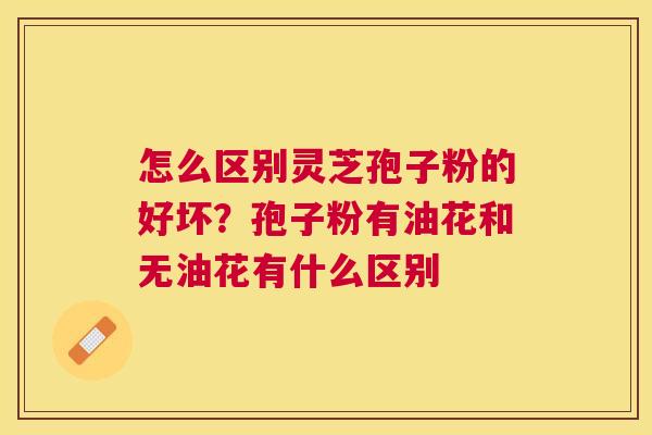 怎么区别灵芝孢子粉的好坏？孢子粉有油花和无油花有什么区别