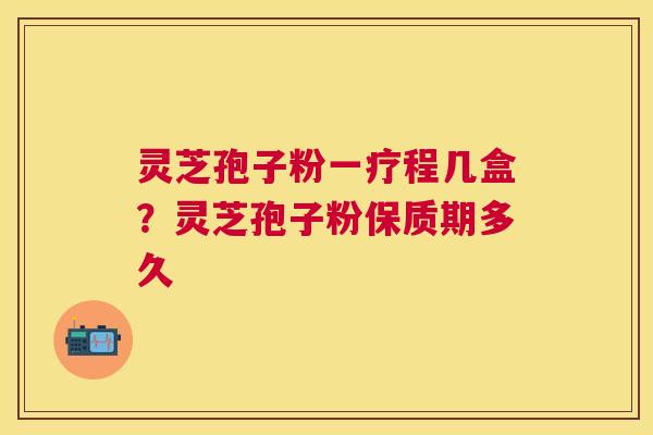 灵芝孢子粉一疗程几盒?灵芝孢子粉保质期多久 灵芝孢子粉一疗程几盒?灵芝孢子粉保质期多久