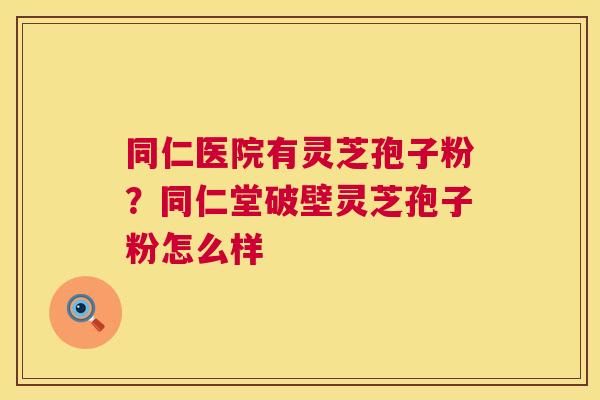 同仁医院有灵芝孢子粉？同仁堂破壁灵芝孢子粉怎么样
