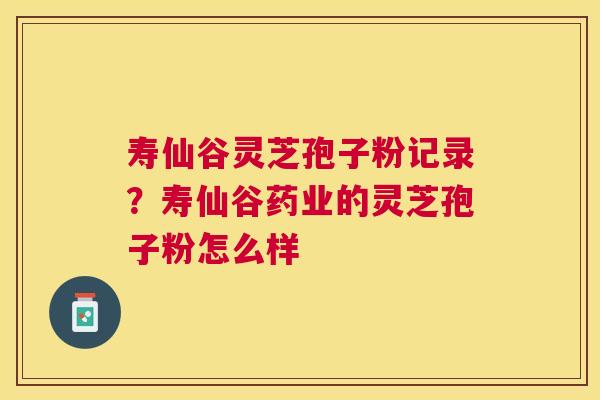 寿仙谷灵芝孢子粉记录？寿仙谷药业的灵芝孢子粉怎么样