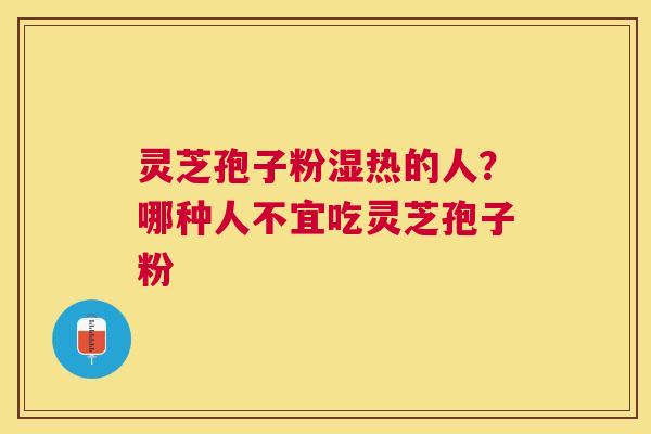 灵芝孢子粉湿热的人?哪种人不宜吃灵芝孢子粉 灵芝孢子粉湿热的人?哪种人不宜吃灵芝孢子粉