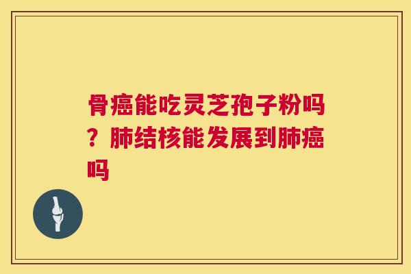 骨能吃灵芝孢子粉吗？结核能发展到吗