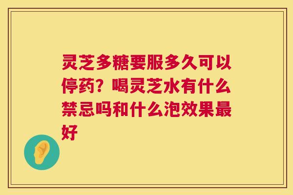灵芝多糖要服多久可以停药?喝灵芝水有什么禁忌吗和什么泡效果好 灵芝多糖要服多久可以停药?喝灵芝水有什么禁忌吗和什么泡效果好