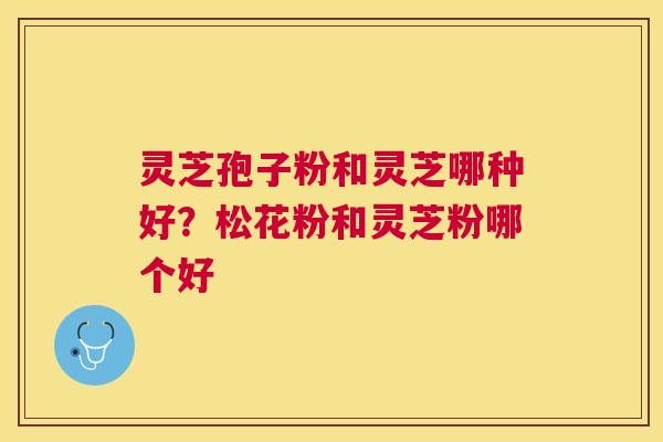 灵芝孢子粉和灵芝哪种好？松花粉和灵芝粉哪个好