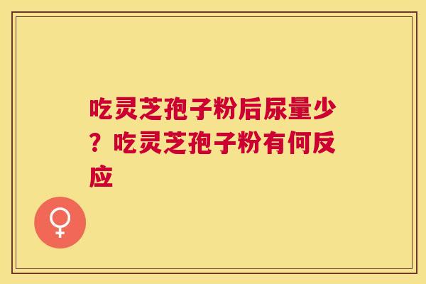 吃灵芝孢子粉后尿量少?吃灵芝孢子粉有何反应 吃灵芝孢子粉后尿量少?吃灵芝孢子粉有何反应