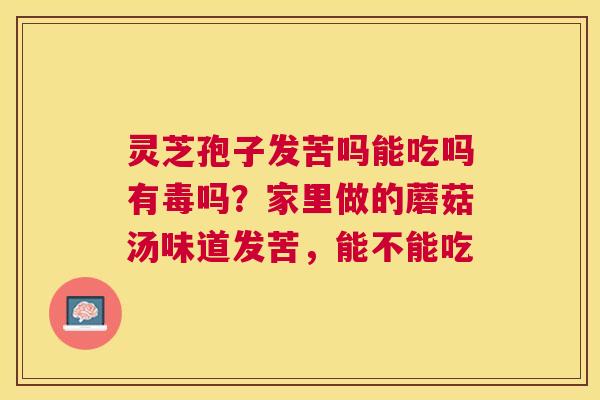 灵芝孢子发苦吗能吃吗有毒吗？家里做的蘑菇汤味道发苦，能不能吃