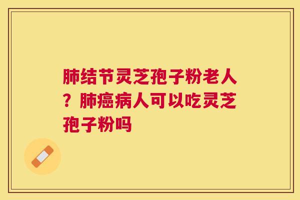 结节灵芝孢子粉老人?人可以吃灵芝孢子粉吗 结节灵芝孢子粉老人?人可以吃灵芝孢子粉吗