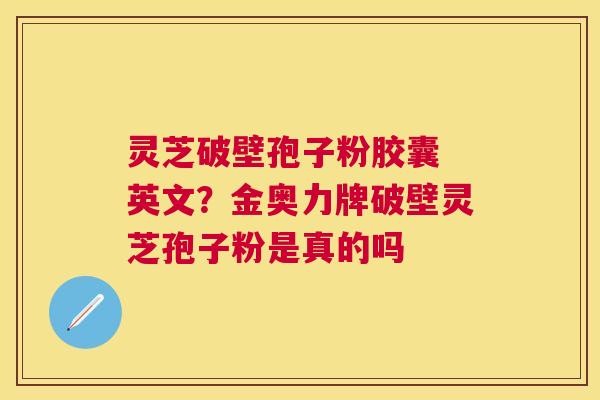 灵芝破壁孢子粉胶囊 英文?金奥力牌破壁灵芝孢子粉是真的吗 灵芝破壁孢子粉胶囊 英文?金奥力牌破壁灵芝孢子粉是真的吗