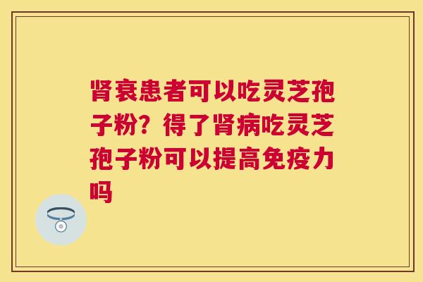 衰患者可以吃灵芝孢子粉?得了吃灵芝孢子粉可以提高免疫力吗 衰患者可以吃灵芝孢子粉?得了吃灵芝孢子粉可以提高免疫力吗