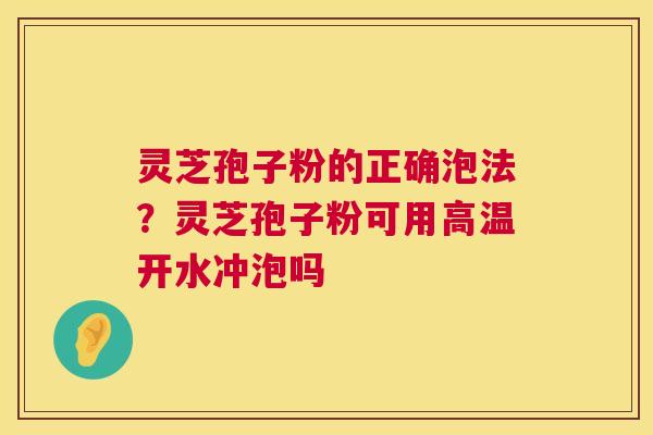 灵芝孢子粉的正确泡法？灵芝孢子粉可用高温开水冲泡吗