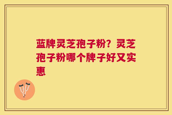 蓝牌灵芝孢子粉?灵芝孢子粉哪个牌子好又实惠 蓝牌灵芝孢子粉?灵芝孢子粉哪个牌子好又实惠