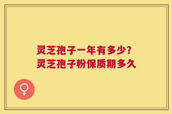 灵芝孢子一年有多少?灵芝孢子粉保质期多久 灵芝孢子一年有多少?灵芝孢子粉保质期多久