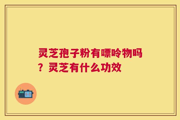 灵芝孢子粉有嘌呤物吗?灵芝有什么功效 灵芝孢子粉有嘌呤物吗?灵芝有什么功效