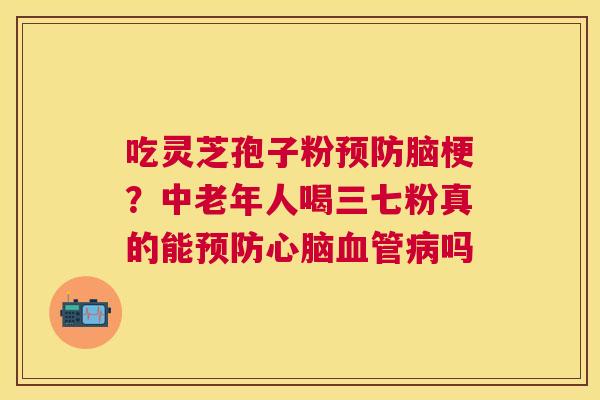 吃灵芝孢子粉脑梗？中老年人喝三七粉真的能吗