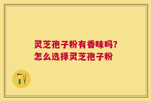 灵芝孢子粉有香味吗？怎么选择灵芝孢子粉