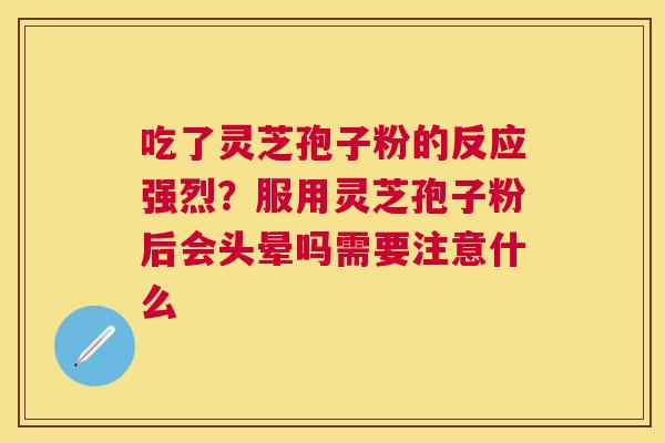 吃了灵芝孢子粉的反应强烈？服用灵芝孢子粉后会头晕吗需要注意什么