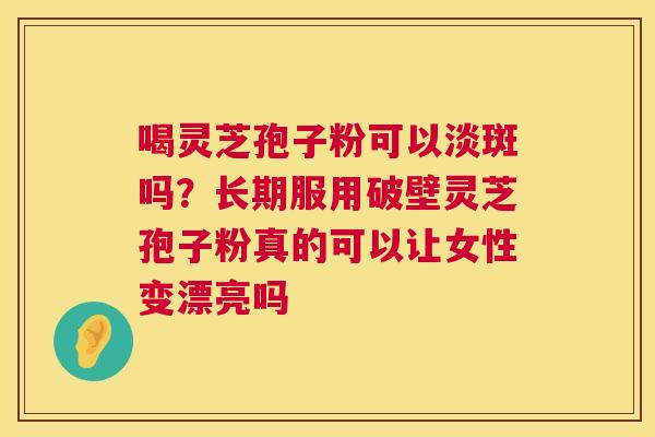 喝灵芝孢子粉可以淡斑吗?长期服用破壁灵芝孢子粉真的可以让女性变漂亮吗 喝灵芝孢子粉可以淡斑吗?长期服用破壁灵芝孢子粉真的可以让女性变漂亮吗