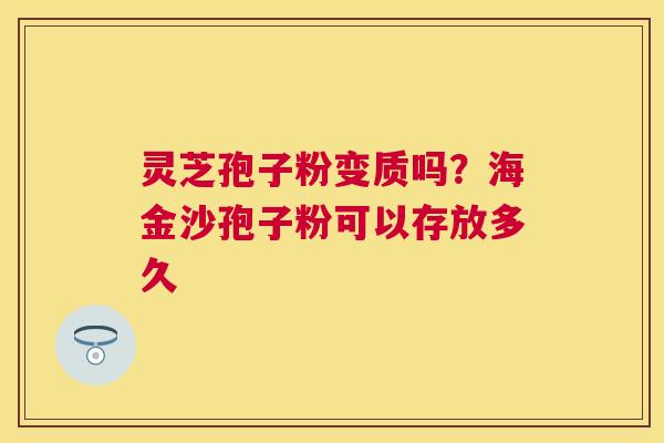 灵芝孢子粉变质吗？海金沙孢子粉可以存放多久