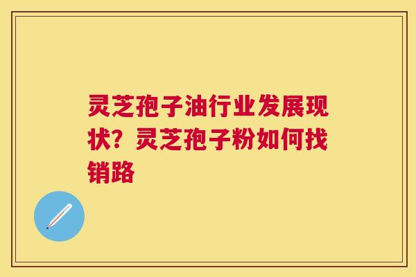灵芝孢子油行业发展现状？灵芝孢子粉如何找销路