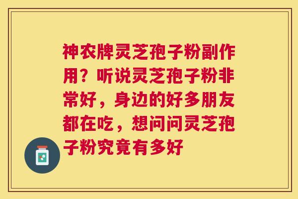 神农牌灵芝孢子粉副作用?听说灵芝孢子粉非常好,身边的好多朋友都在吃,想问问灵芝孢子粉究竟有多好 神农牌灵芝孢子粉副作用?听说灵芝孢子粉非常好,身边的好多朋友都在吃,想问问灵芝孢子粉究竟有多好