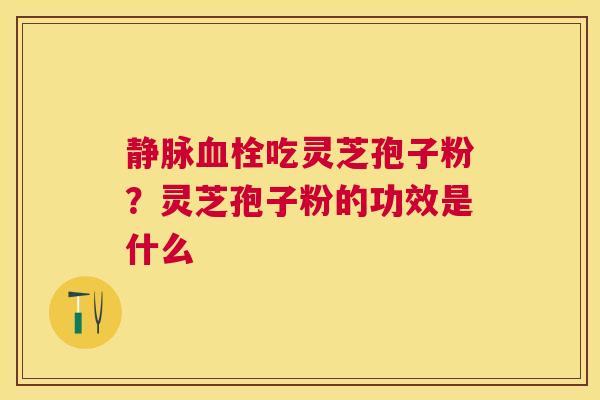 静脉吃灵芝孢子粉?灵芝孢子粉的功效是什么 静脉吃灵芝孢子粉?灵芝孢子粉的功效是什么