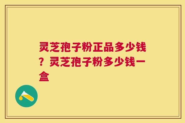 灵芝孢子粉正品多少钱?灵芝孢子粉多少钱一盒 灵芝孢子粉正品多少钱?灵芝孢子粉多少钱一盒