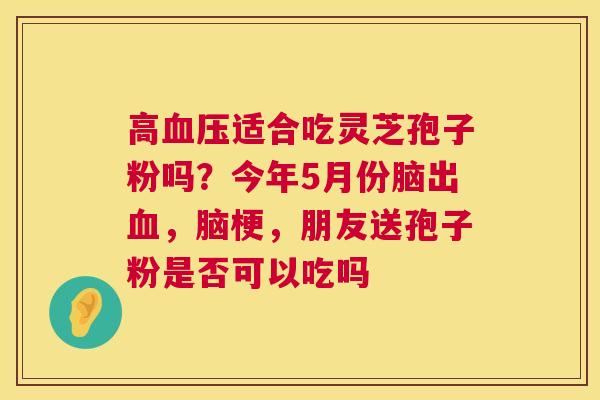高适合吃灵芝孢子粉吗?今年5月份脑出,脑梗,朋友送孢子粉是否可以吃吗 高适合吃灵芝孢子粉吗?今年5月份脑出,脑梗,朋友送孢子粉是否可以吃吗