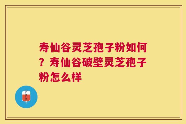 寿仙谷灵芝孢子粉如何？寿仙谷破壁灵芝孢子粉怎么样
