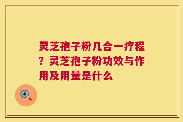 灵芝孢子粉几合一疗程?灵芝孢子粉功效与作用及用量是什么 灵芝孢子粉几合一疗程?灵芝孢子粉功效与作用及用量是什么