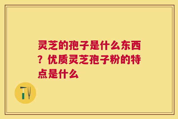 灵芝的孢子是什么东西?优质灵芝孢子粉的特点是什么 灵芝的孢子是什么东西?优质灵芝孢子粉的特点是什么
