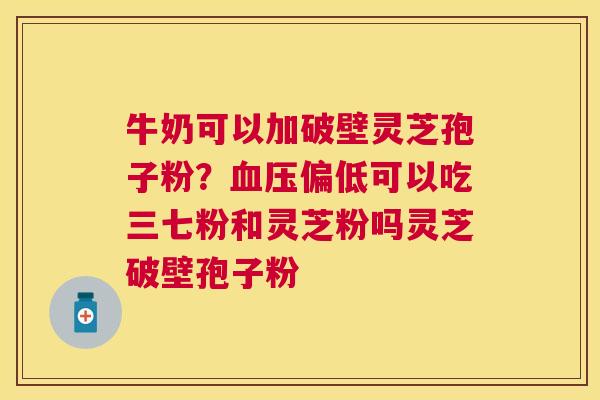牛奶可以加破壁灵芝孢子粉?偏低可以吃三七粉和灵芝粉吗灵芝破壁孢子粉 牛奶可以加破壁灵芝孢子粉?偏低可以吃三七粉和灵芝粉吗灵芝破壁孢子粉