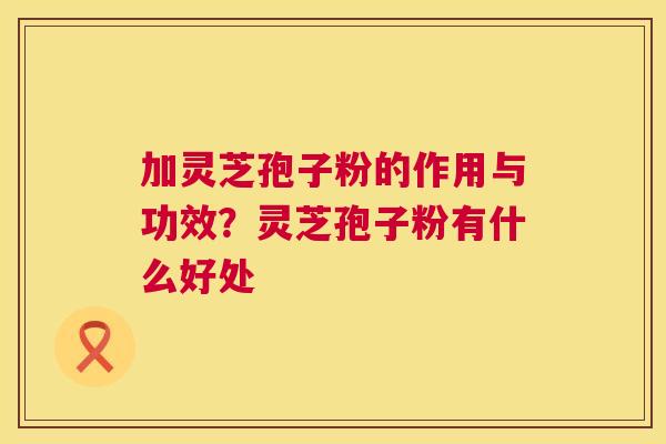 加灵芝孢子粉的作用与功效?灵芝孢子粉有什么好处 加灵芝孢子粉的作用与功效?灵芝孢子粉有什么好处