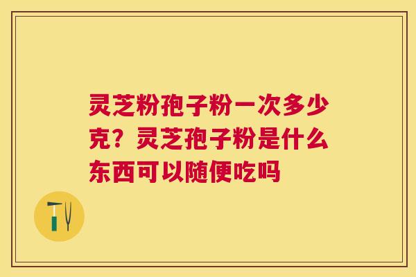 灵芝粉孢子粉一次多少克？灵芝孢子粉是什么东西可以随便吃吗