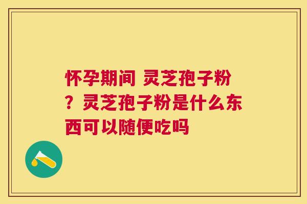 怀孕期间 灵芝孢子粉?灵芝孢子粉是什么东西可以随便吃吗 怀孕期间 灵芝孢子粉?灵芝孢子粉是什么东西可以随便吃吗