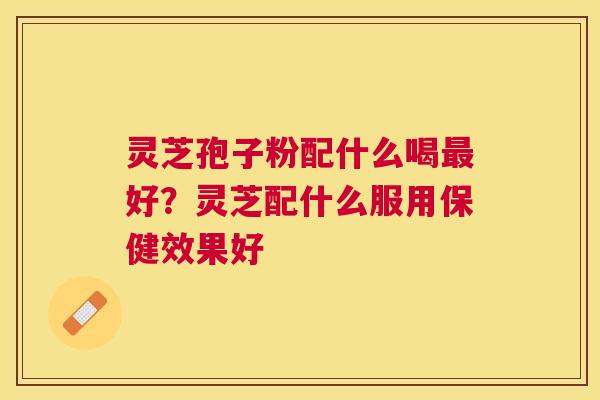 灵芝孢子粉配什么喝好?灵芝配什么服用保健效果好 灵芝孢子粉配什么喝好?灵芝配什么服用保健效果好