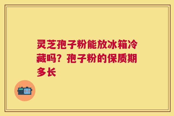 灵芝孢子粉能放冰箱冷藏吗?孢子粉的保质期多长 灵芝孢子粉能放冰箱冷藏吗?孢子粉的保质期多长