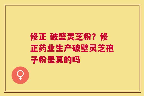 修正 破壁灵芝粉?修正药业生产破壁灵芝孢子粉是真的吗 修正 破壁灵芝粉?修正药业生产破壁灵芝孢子粉是真的吗