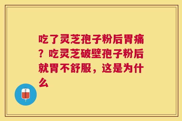 吃了灵芝孢子粉后胃痛?吃灵芝破壁孢子粉后就胃不舒服,这是为什么 吃了灵芝孢子粉后胃痛?吃灵芝破壁孢子粉后就胃不舒服,这是为什么