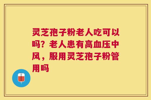 灵芝孢子粉老人吃可以吗?老人患有高中风,服用灵芝孢子粉管用吗 灵芝孢子粉老人吃可以吗?老人患有高中风,服用灵芝孢子粉管用吗